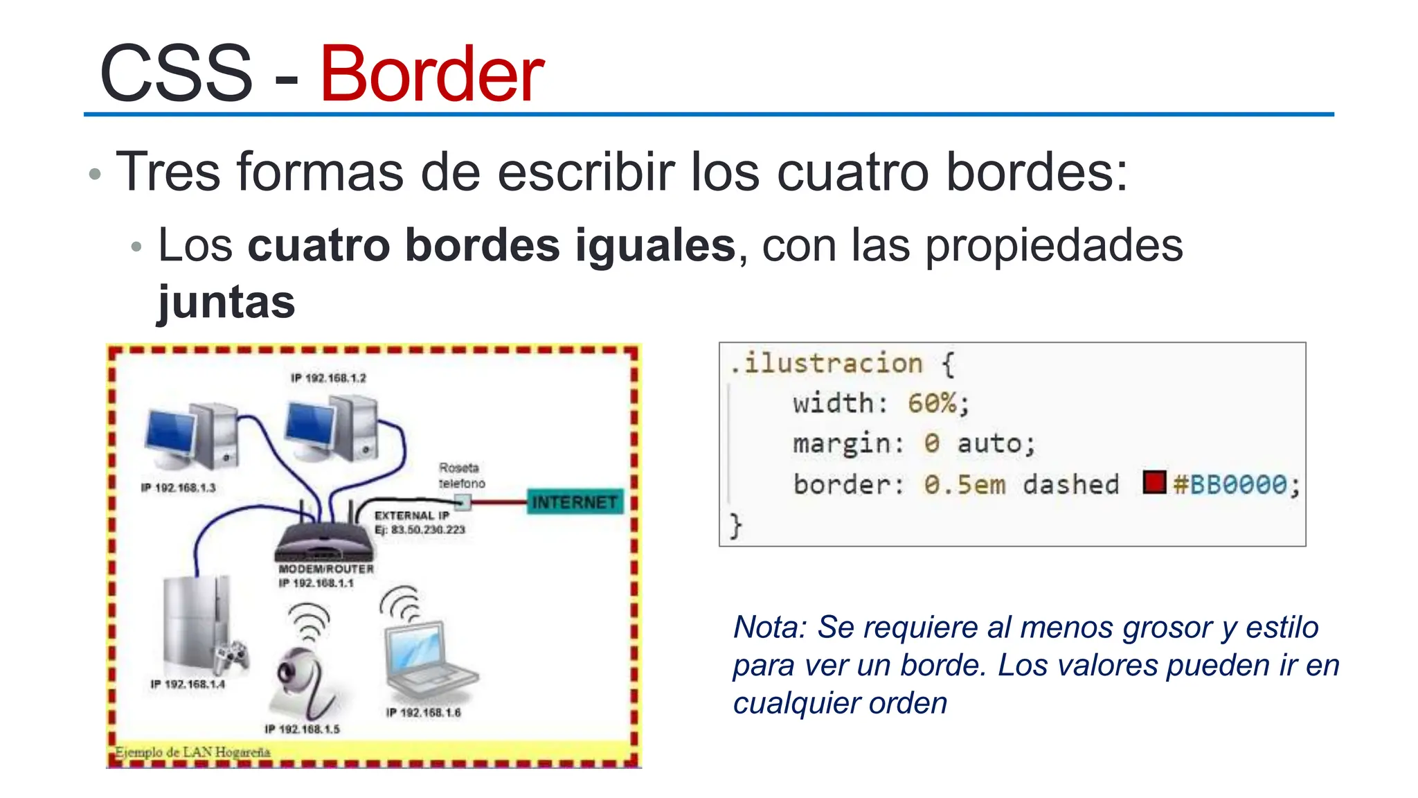 • Tres formas de escribir los cuatro bordes:
• Los cuatro bordes iguales, con las propiedades
juntas
Nota: Se requiere al menos grosor y estilo
para ver un borde. Los valores pueden ir en
cualquier orden
CSS - Border
 