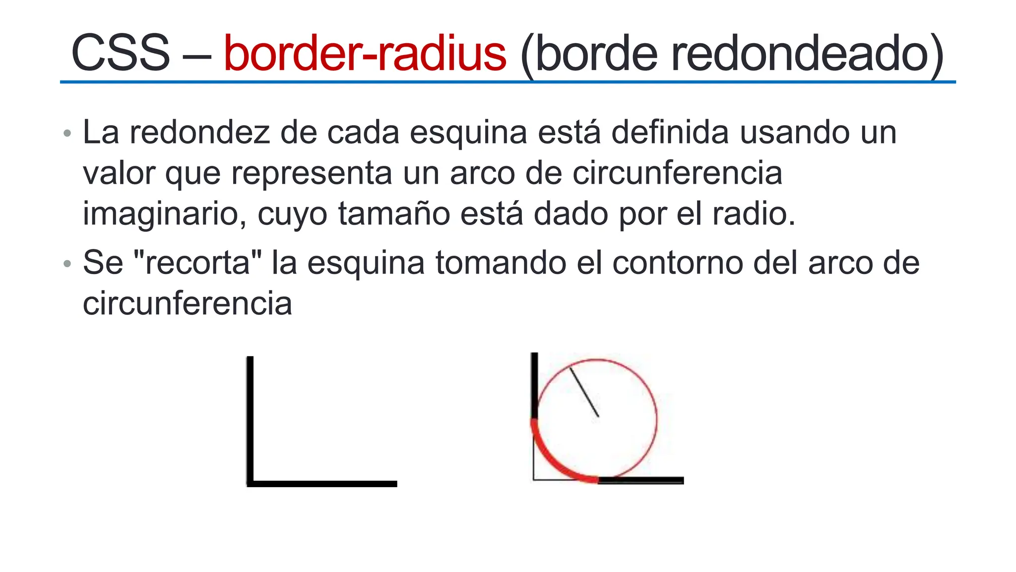 • La redondez de cada esquina está definida usando un
valor que representa un arco de circunferencia
imaginario, cuyo tamaño está dado por el radio.
• Se "recorta" la esquina tomando el contorno del arco de
circunferencia
CSS – border-radius (borde redondeado)
 