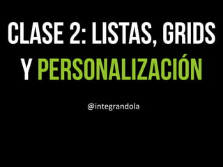 CLASE 2: LISTas, grids
y PERSONALIZACIÓN
@integrandola
 