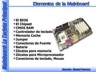 El BIOS El Chipset CMOS RAM Controlador de teclado Memoria Cache Jumper Conectores de Fuente Batería Zócalos para memoria Zócalos para Microprocesador Conectores de teclado, Mouse Elementos de la Mainboard 