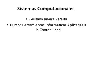 Sistemas Computacionales
           • Gustavo Rivera Peralta
• Curso: Herramientas Informáticas Aplicadas a
                la Contabilidad
 