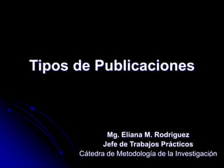1
Tipos de Publicaciones
Mg. Eliana M. Rodriguez
Jefe de Trabajos Prácticos
Cátedra de Metodología de la Investigación
 