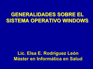 GENERALIDADES SOBRE EL
SISTEMA OPERATIVO WINDOWS
Lic. Elsa E. Rodríguez León
Máster en Informática en Salud
 
