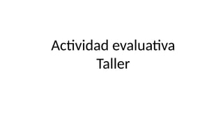 Actividad evaluativa
Taller
 