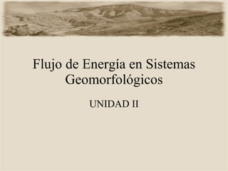 Flujo de Energía en Sistemas Geomorfológicos UNIDAD II 
