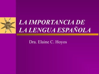 LA IMPORTANCIA DE
LA LENGUA ESPAÑOLA
Dra. Elaine C. Hoyos
 