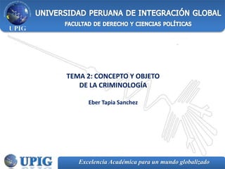 Excelencia Académica para un mundo globalizado
TEMA 2: CONCEPTO Y OBJETO
DE LA CRIMINOLOGÍA
Eber Tapia Sanchez
 