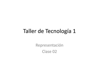 Taller de Tecnología 1

     Representación
        Clase 02
 