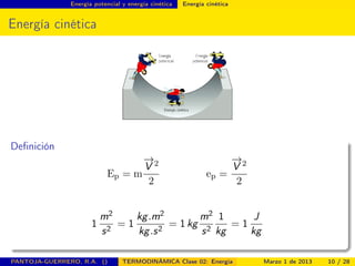 Energía potencial y energía cinética Energía cinética
Energía cinética
Deﬁnición
Ep = m
−→
V 2
2
ep =
−→
V 2
2
1
m2
s2
= 1
kg.m2
kg.s2
= 1 kg
m2
s2
1
kg
= 1
J
kg
PANTOJA-GUERRERO, R.A. () TERMODINÁMICA Clase 02: Energía Marzo 1 de 2013 10 / 28
 