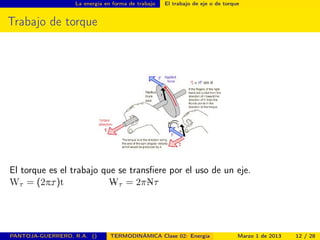 La energía en forma de trabajo El trabajo de eje o de torque
Trabajo de torque
El torque es el trabajo que se transﬁere por el uso de un eje.
Wτ = (2π_τ)t _Wτ = 2π_Nτ
PANTOJA-GUERRERO, R.A. () TERMODINÁMICA Clase 02: Energía Marzo 1 de 2013 12 / 28
 