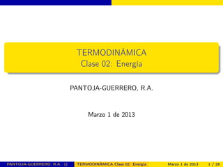 TERMODINÁMICA
Clase 02: Energía
PANTOJA-GUERRERO, R.A.
Marzo 1 de 2013
PANTOJA-GUERRERO, R.A. () TERMODINÁMICA Clase 02: Energía Marzo 1 de 2013 1 / 28
 