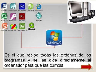 Es el que recibe todas las ordenes de los
programas y se las dice directamente al
ordenador para que las cumpla.
 