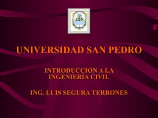 UNIVERSIDAD SAN PEDRO
INTRODUCCIÓN A LAINTRODUCCIÓN A LA
INGENIERÍA CIVILINGENIERÍA CIVIL
ING. LUIS SEGURA TERRONESING. LUIS SEGURA TERRONES
 