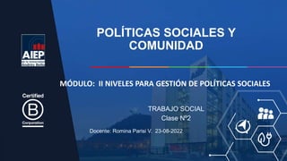 POLÍTICAS SOCIALES Y
COMUNIDAD
Docente: Romina Parisi V. 23-08-2022
TRABAJO SOCIAL
Clase Nº2
MÓDULO: II NIVELES PARA GESTIÓN DE POLÍTICAS SOCIALES
 