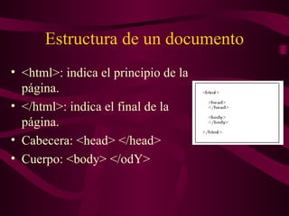 Estructura de un documento <html>: indica el principio de la página.  </html>: indica el final de la página.  Cabecera: <head> </head> Cuerpo: <body> </odY> 