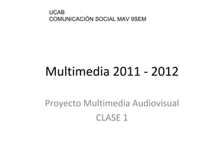 Multimedia 2011 - 2012 Proyecto Multimedia Audiovisual CLASE 1 UCAB COMUNICACIÓN SOCIAL MAV 9SEM 