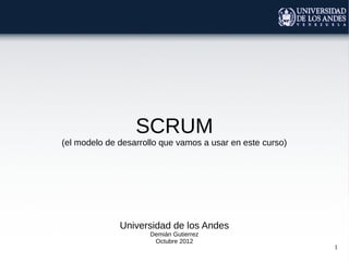 SCRUM



Universidad de los Andes
      Demián Gutierrez
        Enero 2013
                           1
 