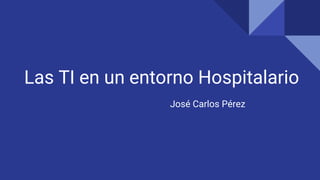 Las TI en un entorno Hospitalario
José Carlos Pérez
 