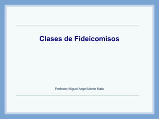 Clases de Fideicomisos
Profesor: Miguel Angel Martín Mato
 