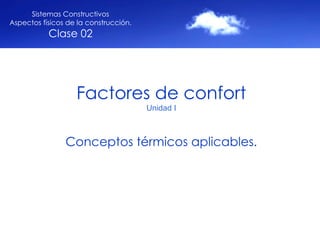 Factores de confort Unidad I Conceptos térmicos aplicables. Sistemas Constructivos Aspectos físicos de la construcción. Clase 02 