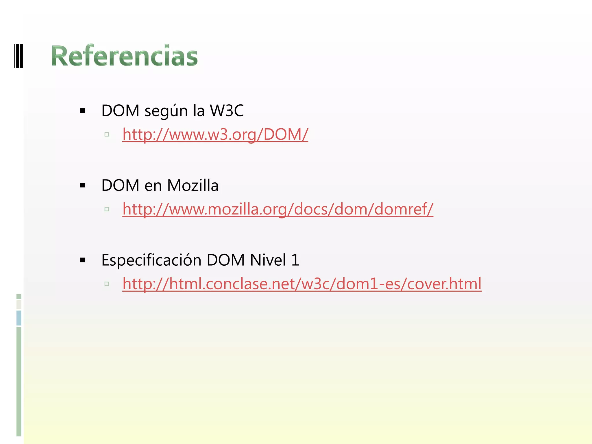  DOM según la W3C
    http://www.w3.org/DOM/


 DOM en Mozilla
    http://www.mozilla.org/docs/dom/domref/


 Especificación DOM Nivel 1
    http://html.conclase.net/w3c/dom1-es/cover.html
 