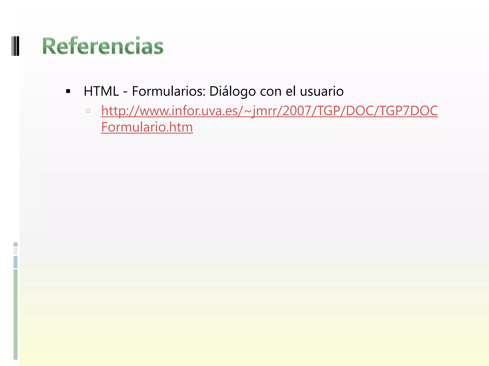  HTML - Formularios: Diálogo con el usuario
    http://www.infor.uva.es/~jmrr/2007/TGP/DOC/TGP7DOC
     Formulario.htm
 