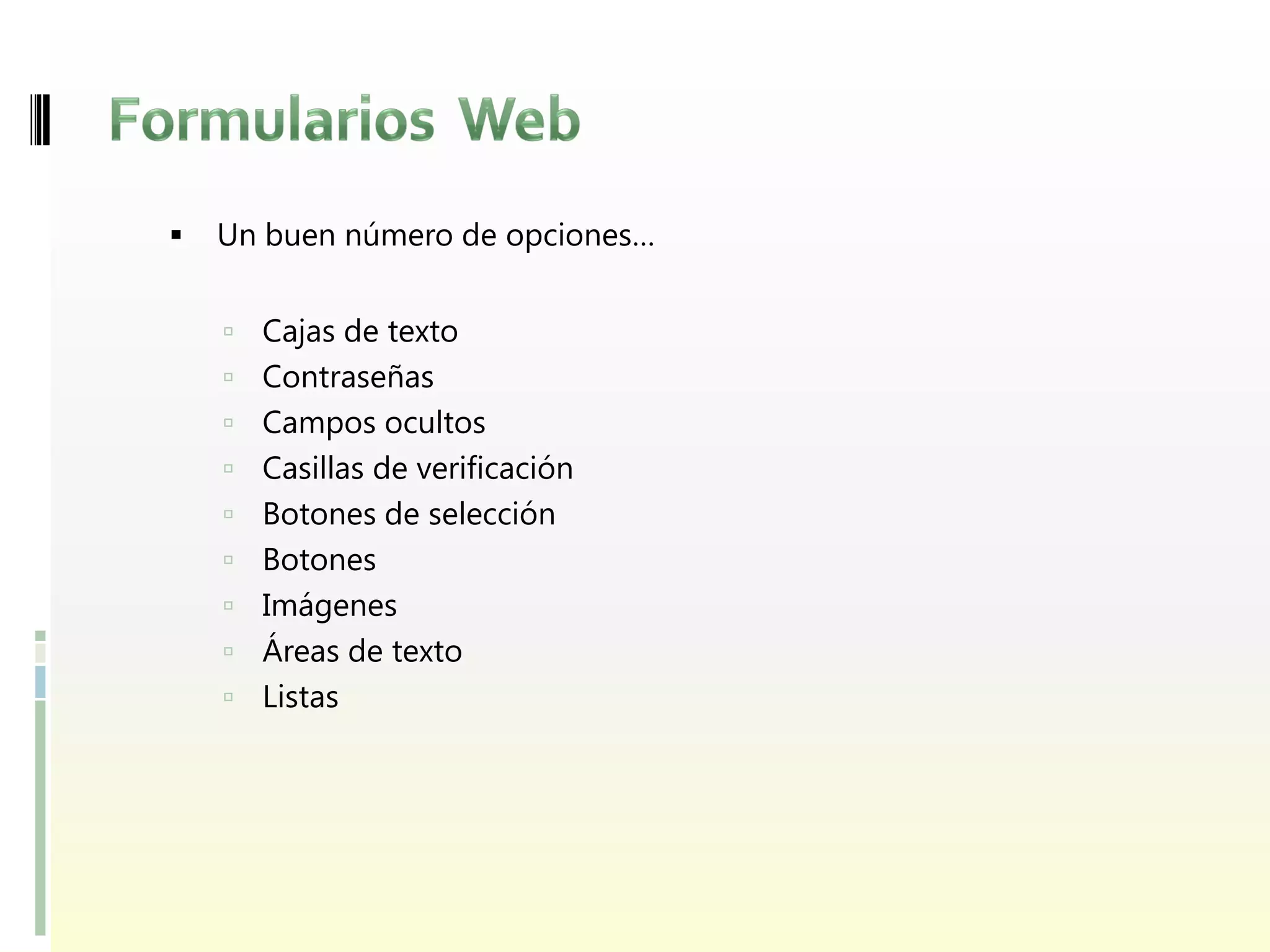    Un buen número de opciones…


       Cajas de texto
       Contraseñas
       Campos ocultos
       Casillas de verificación
       Botones de selección
       Botones
       Imágenes
       Áreas de texto
       Listas
 