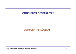 CIRCUITOS DIGITALES I




                    COMPUERTAS LÓGICAS




Ing. Fernando Aparicio Urbano Molano      1
 