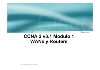 CCNA 2 v3.1 Módulo 1
          WANs y Routers



© 2004, Cisco Systems, Inc. All rights reserved.
                                                   1
 