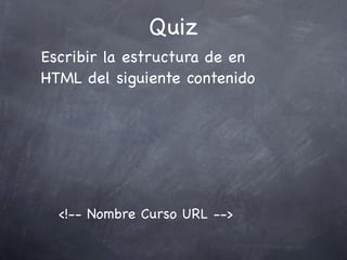 Quiz
Escribir la estructura de en
HTML del siguiente contenido




  <!-- Nombre Curso URL -->
 
