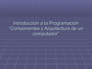 Introducción a la Programación “Componentes y Arquitectura de un computador” 