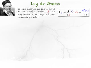 Ley de Gauss
El flujo eléctrico que pasa a través           I
de una superficie cerrada   S   . Es
                                       E   =           ⇥ · d⇥ = Qenc
                                                       E s
proporcional a la carga eléctrica                  S             0
encerrada por esta.
 