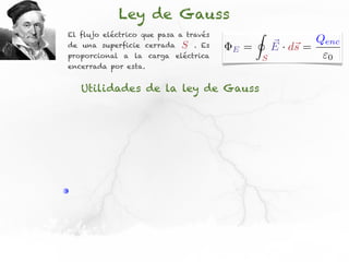 Ley de Gauss
El flujo eléctrico que pasa a través           I
de una superficie cerrada   S   . Es
                                       E   =           ⇥ · d⇥ = Qenc
                                                       E s
proporcional a la carga eléctrica                  S             0
encerrada por esta.


   Utilidades de la ley de Gauss
 