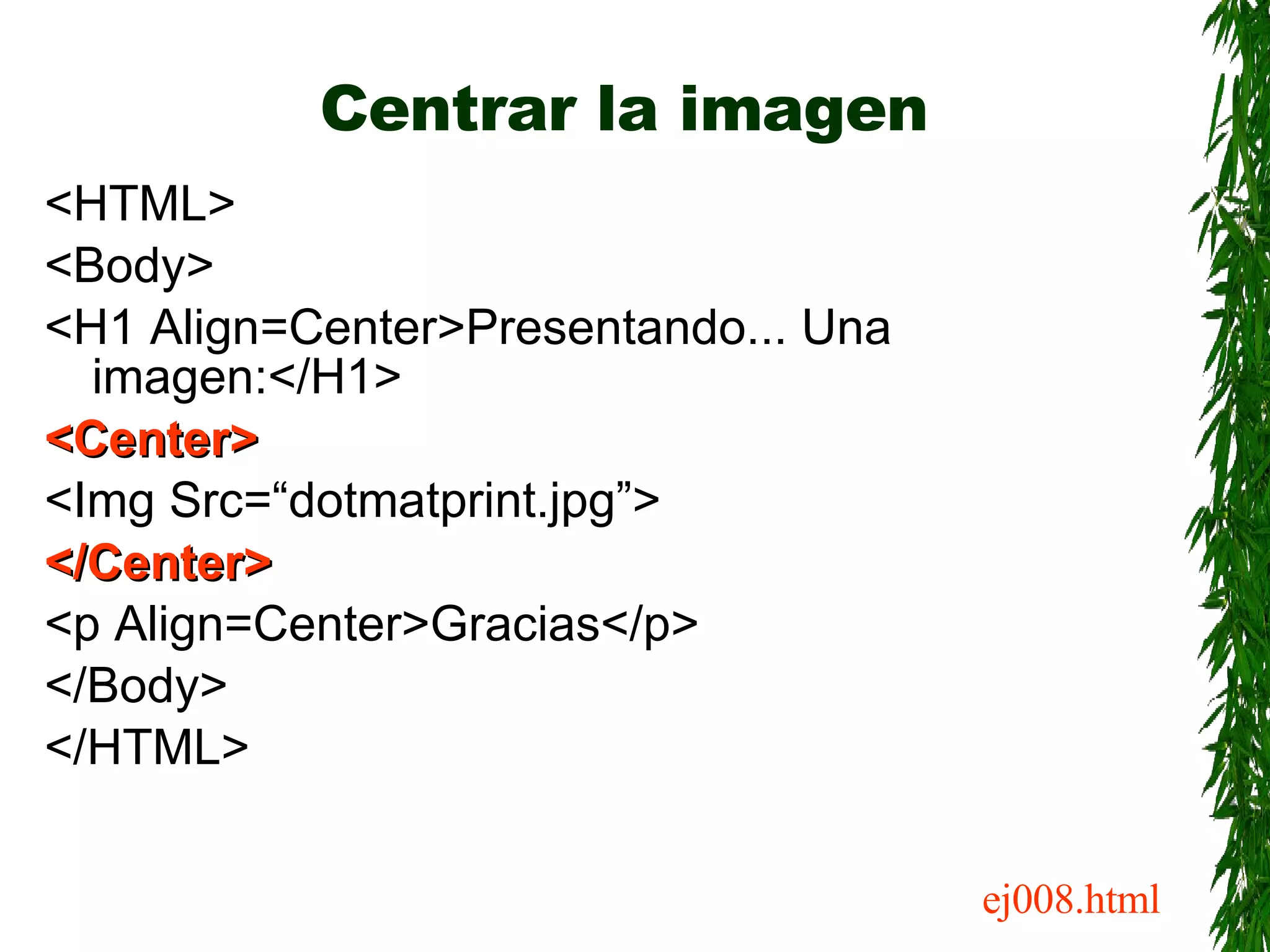 Centrar la imagen <HTML> <Body> <H1 Align=Center>Presentando... Una imagen:</H1> <Center> <Img Src=“dotmatprint.jpg”> </Center> <p Align=Center>Gracias</p> </Body> </HTML> ej008.html 