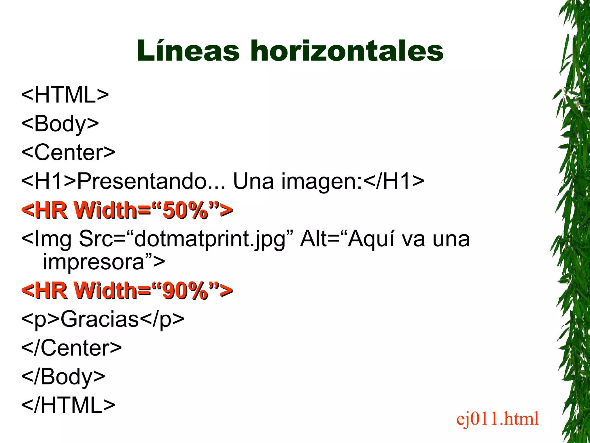 Líneas horizontales <HTML> <Body> <Center> <H1>Presentando... Una imagen:</H1> <HR Width=“50%”> <Img Src=“dotmatprint.jpg” Alt=“Aquí va una impresora”> <HR Width=“90%”> <p>Gracias</p> </Center> </Body> </HTML> ej011.html 