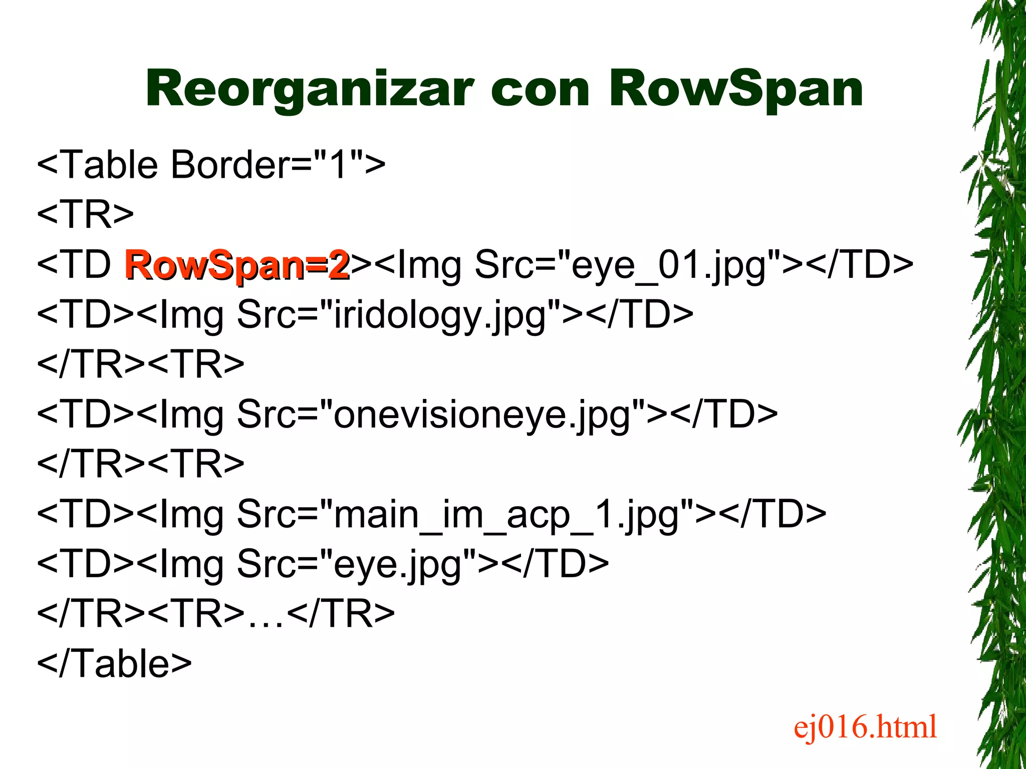 Reorganizar con RowSpan <Table Border=&quot;1&quot;> <TR> <TD  RowSpan=2 ><Img Src=&quot;eye_01.jpg&quot;></TD> <TD><Img Src=&quot;iridology.jpg&quot;></TD> </TR><TR> <TD><Img Src=&quot;onevisioneye.jpg&quot;></TD> </TR><TR> <TD><Img Src=&quot;main_im_acp_1.jpg&quot;></TD> <TD><Img Src=&quot;eye.jpg&quot;></TD> </TR><TR>…</TR> </Table> ej016.html 