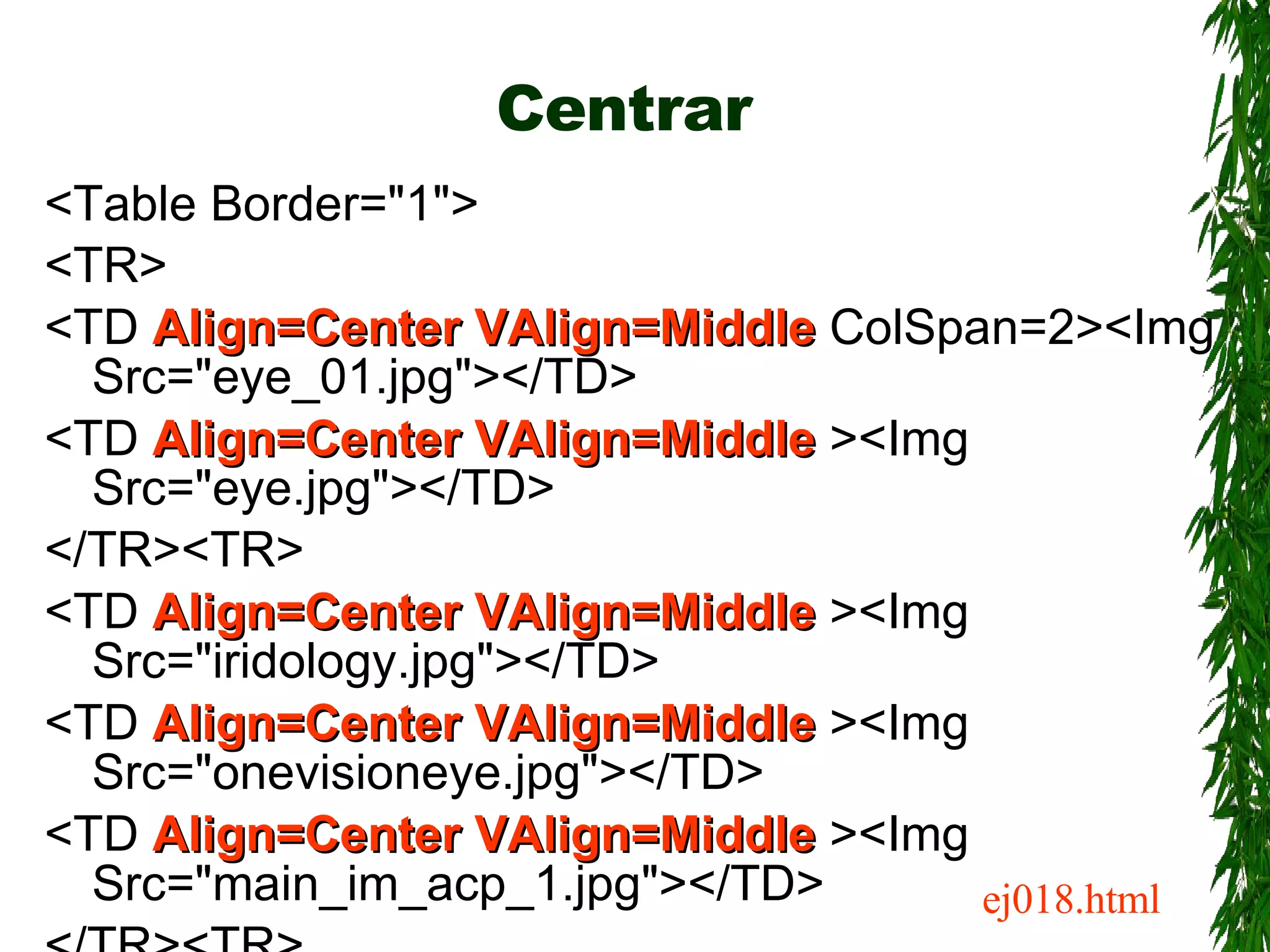 Centrar <Table Border=&quot;1&quot;> <TR> <TD  Align=Center VAlign=Middle  ColSpan=2><Img Src=&quot;eye_01.jpg&quot;></TD> <TD  Align=Center VAlign=Middle  ><Img Src=&quot;eye.jpg&quot;></TD> </TR><TR> <TD  Align=Center VAlign=Middle  ><Img Src=&quot;iridology.jpg&quot;></TD> <TD  Align=Center VAlign=Middle  ><Img Src=&quot;onevisioneye.jpg&quot;></TD> <TD  Align=Center VAlign=Middle  ><Img Src=&quot;main_im_acp_1.jpg&quot;></TD> </TR><TR> <TR> </Table> ej018.html 