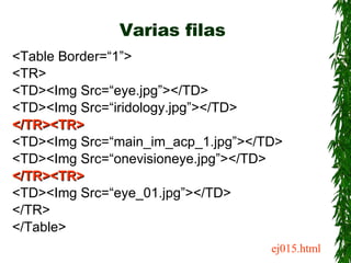 Varias filas <ul><li><Table Border=“1”> </li></ul><ul><li><TR> </li></ul><ul><li><TD><Img Src=“eye.jpg”></TD> </li></ul><u...