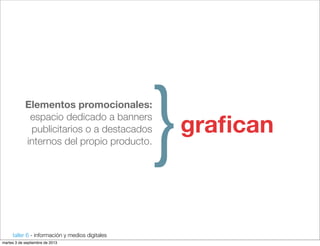 taller 6 - información y medios digitales
Elementos promocionales:
espacio dedicado a banners
publicitarios o a destacados
internos del propio producto.
}graﬁcan
martes 3 de septiembre de 2013
 
