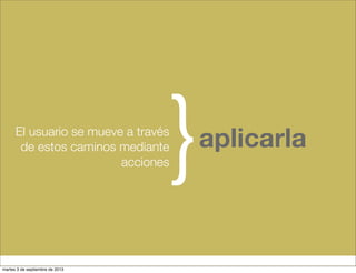 El usuario se mueve a través
de estos caminos mediante
acciones}aplicarla
martes 3 de septiembre de 2013
 