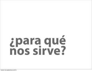 ¿para qué
nos sirve?
martes 3 de septiembre de 2013
 