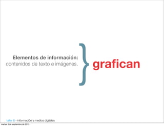 taller 6 - información y medios digitales
Elementos de información:
contenidos de texto e imágenes.
}graﬁcan
martes 3 de septiembre de 2013
 
