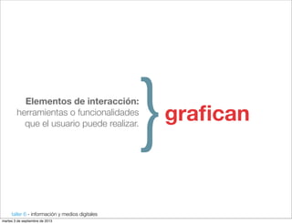 taller 6 - información y medios digitales
Elementos de interacción:
herramientas o funcionalidades
que el usuario puede realizar.
}graﬁcan
martes 3 de septiembre de 2013
 