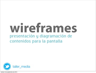 presentación y diagramación de
contenidos para la pantalla
wireframes
taller_media
martes 3 de septiembre de 2013
 