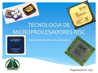 TECNOLOGIA DE
MICROPROCESADORES RISC
(Reduced instruction set computers)
Programación IV - 2013
 