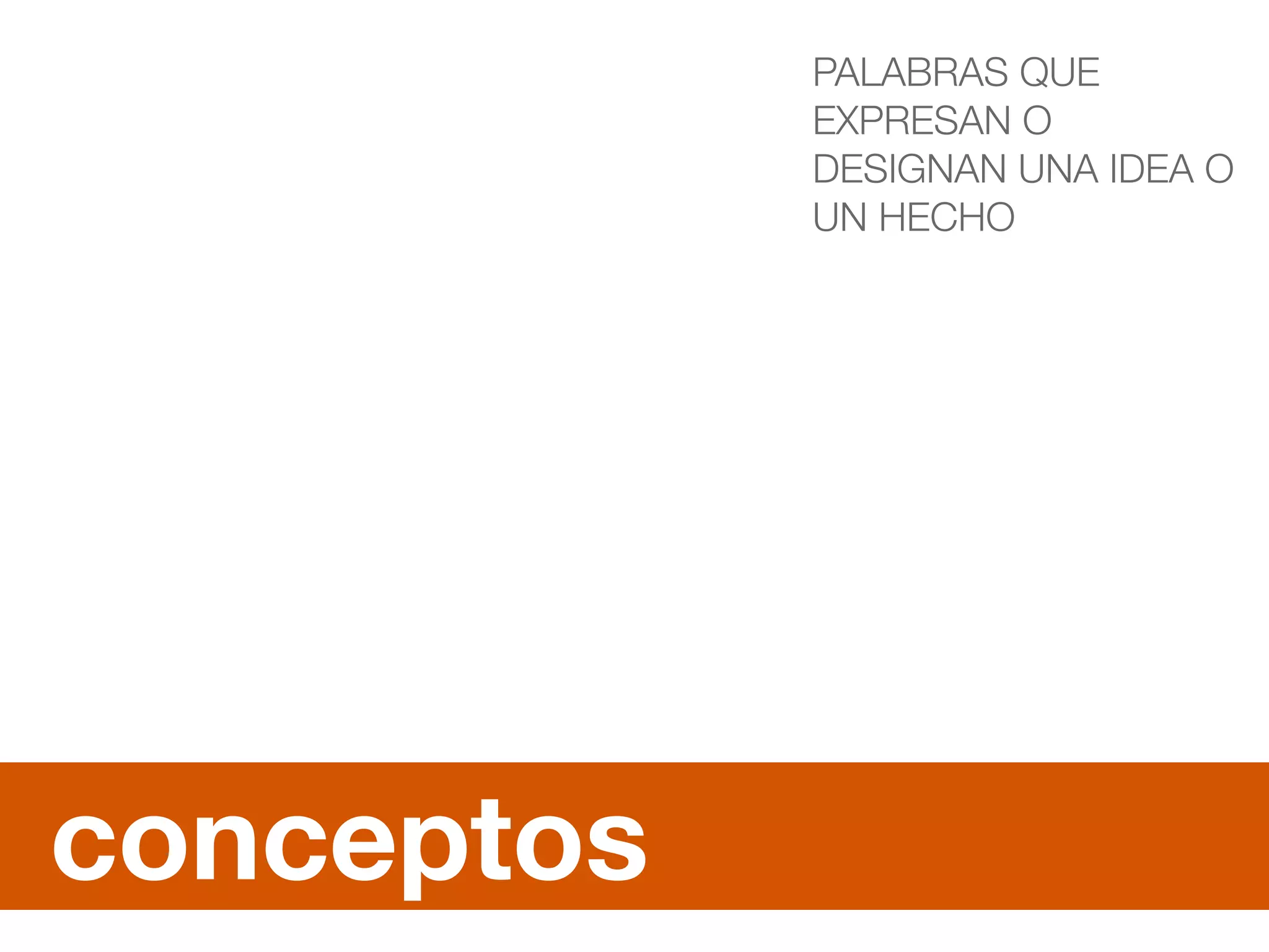 conceptos 
PALABRAS QUE 
EXPRESAN O 
DESIGNAN UNA IDEA O 
UN HECHO 
 