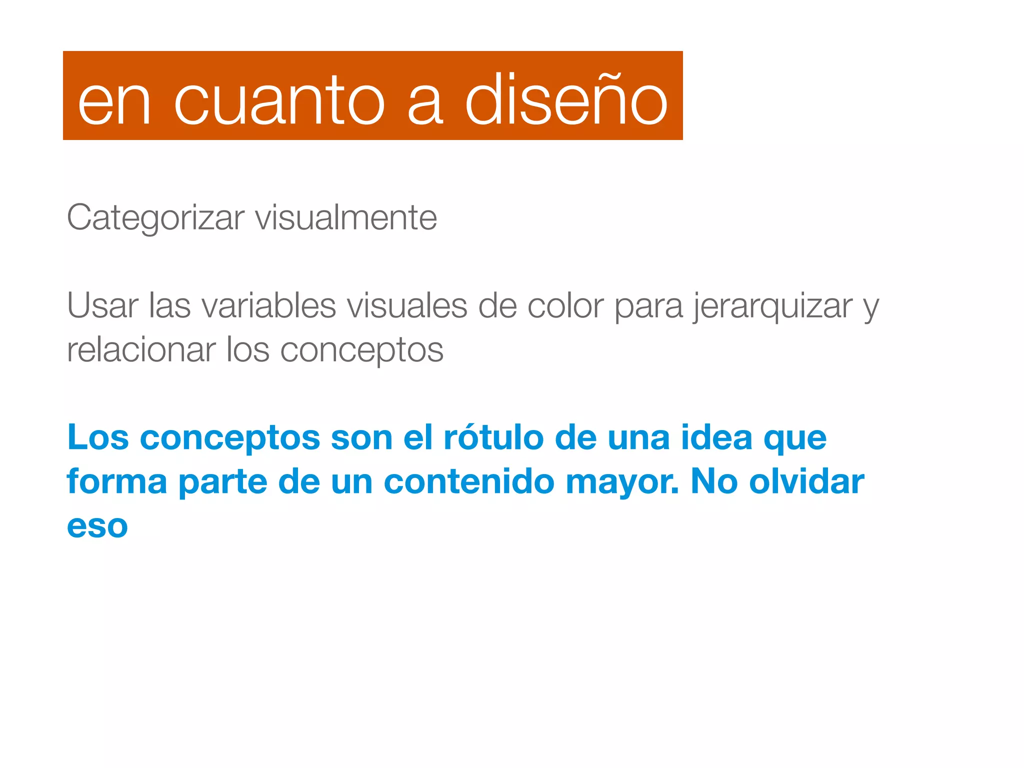 en cuanto a diseño 
Categorizar visualmente 
! 
Usar las variables visuales de color para jerarquizar y 
relacionar los conceptos 
! 
Los conceptos son el rótulo de una idea que 
forma parte de un contenido mayor. No olvidar 
eso 
