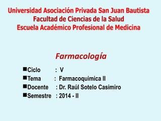 Farmacología
Ciclo : V
Tema : Farmacoquimica II
Docente : Dr. Raúl Sotelo Casimiro
Semestre : 2014 - II
 