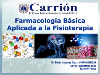 Farmacología Básica
Aplicada a la Fisioterapia
Dr. David Vásquez Díaz – UNMSM-HNGAI
Davidj_a@Hotmail.com
Cel:925170690
 