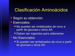 Clasificación Aminoácidos
 Según su obtención
 Esenciales:
     No pueden ser sintetizados de novo a
      partir de glucosa u otros AA
     Deben ser ingeridos para obtenerlos

   No Esenciales:
       Si pueden ser sintetizados de novo a partir
        de glucosa u otros AA
 